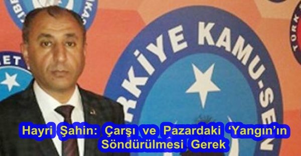 Hayri Şahin: Çarşı ve Pazardaki Yangın’ın Söndürülmesi Gerek