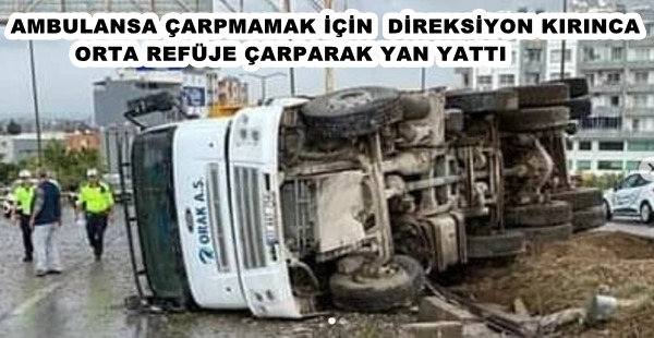 İSKENDERUN’DA BİR KAMYON AMBULANSA ÇARPMAMAK İÇİN DİREKSİYON KIRINCA ORTA REFÜJE ÇARPARAK YAN YATTI