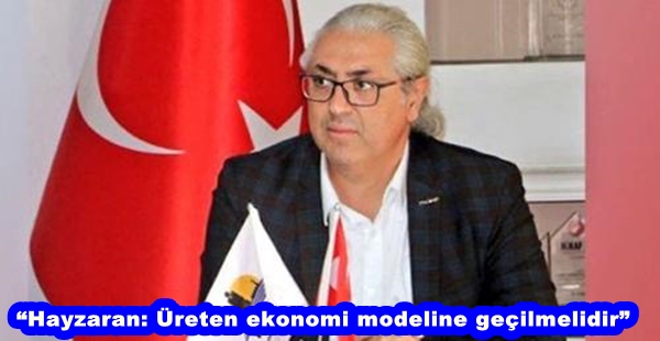 “HAYZARAN: ÜRETEN EKONOMİ MODELİNE GEÇİLMELİDİR.”