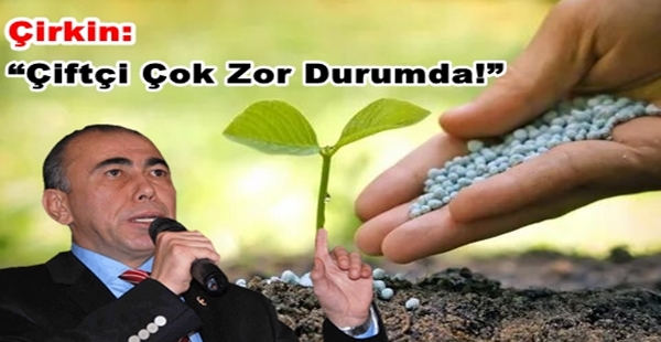 ÇİRKİN: “ÇİFTÇİ ÇOK ZOR DURUMDA!”