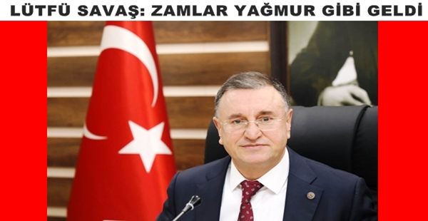 LÜTFÜ SAVAŞ: ZAMLAR YAĞMUR GİBİ GELDİ