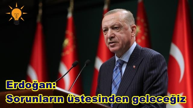 ERDOĞAN: SORUNLARIN ÜSTESİNDEN GELECEĞİZ