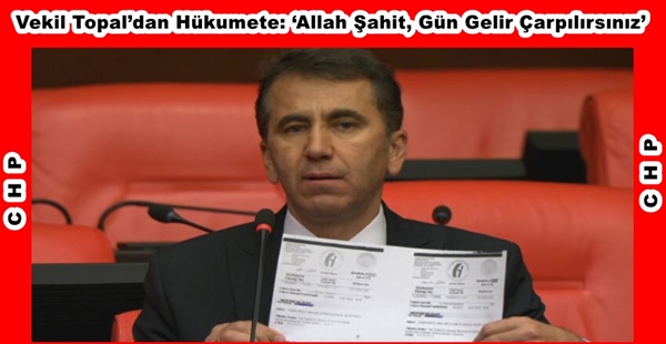 VEKİL TOPAL’DAN HÜKÜMETE: “ALLAH ŞAHİT, GÜN GELİR ÇARPILIRSINIZ”