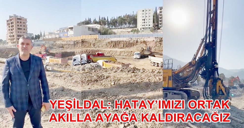 YEŞİLDAL: HATAY’IMIZI ORTAK AKILLA AYAĞA KALDIRACAĞIZ