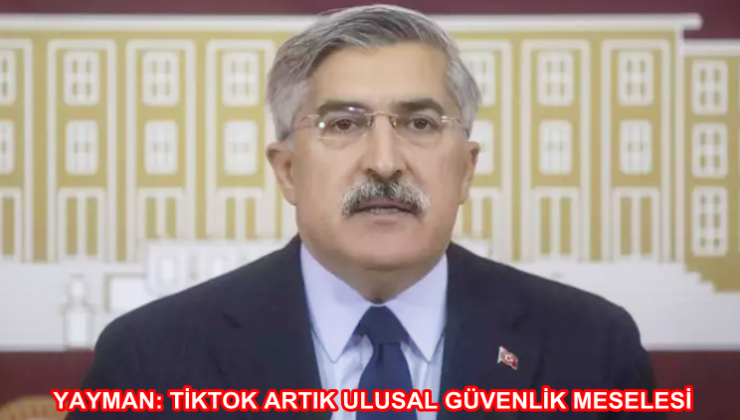 YAYMAN: TİKTOK ARTIK ULUSAL GÜVENLİK MESELESİ